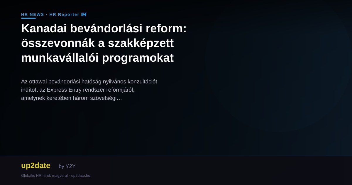 Kanadai bevándorlási reform: összevonnák a szakképzett munkavállalói programokat